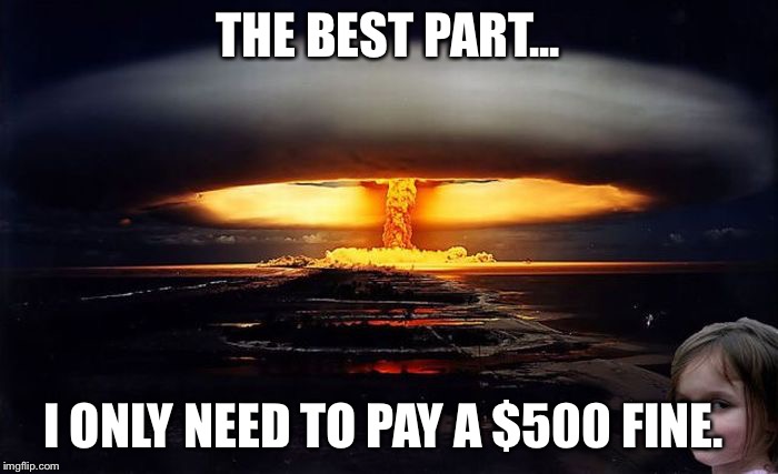 In Chico, CA, detonating a nuke will result in a $500 fine. | THE BEST PART... I ONLY NEED TO PAY A $500 FINE. | image tagged in disaster girl nukes 'em,nuke,laws,ludicrouslawsweek | made w/ Imgflip meme maker