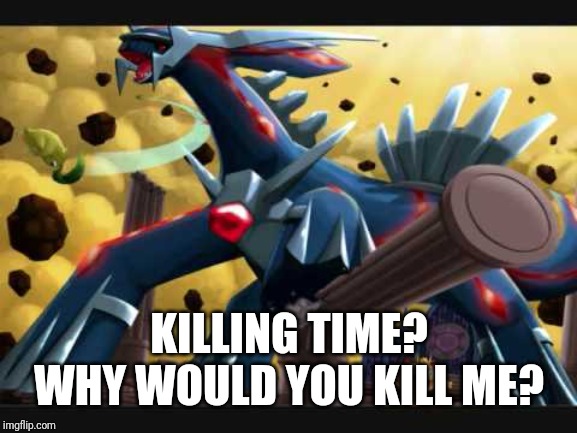 Dialga Battle | KILLING TIME? WHY WOULD YOU KILL ME? | image tagged in dialga battle | made w/ Imgflip meme maker