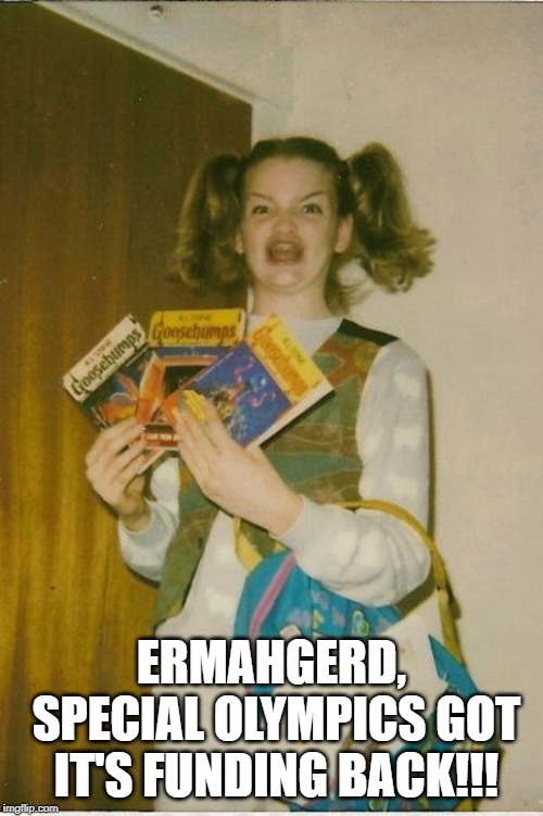 Special Olympics | ERMAHGERD, SPECIAL OLYMPICS GOT IT'S FUNDING BACK!!! | image tagged in memes,ermahgerd berks | made w/ Imgflip meme maker
