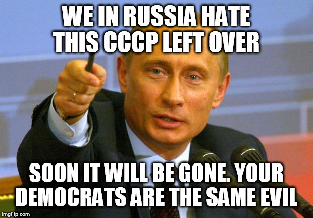 Good Guy Putin | WE IN RUSSIA HATE THIS CCCP LEFT OVER; SOON IT WILL BE GONE. YOUR DEMOCRATS ARE THE SAME EVIL | image tagged in memes,good guy putin | made w/ Imgflip meme maker