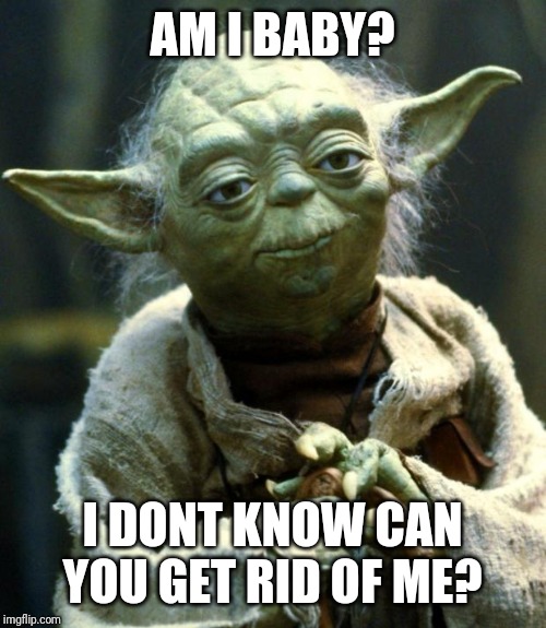 Star Wars Yoda | AM I BABY? I DONT KNOW CAN YOU GET RID OF ME? | image tagged in memes,star wars yoda | made w/ Imgflip meme maker