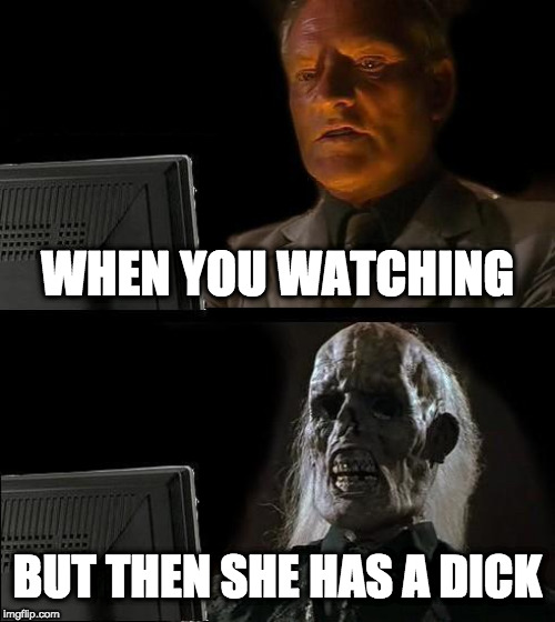 I'll Just Wait Here Meme | WHEN YOU WATCHING; BUT THEN SHE HAS A DICK | image tagged in memes,ill just wait here | made w/ Imgflip meme maker
