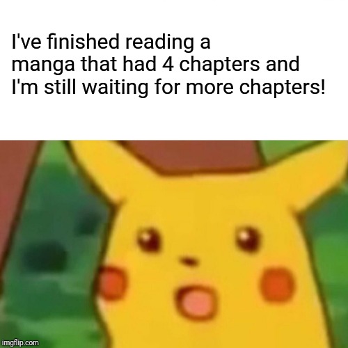 Surprised Pikachu Meme | I've finished reading a manga that had 4 chapters and I'm still waiting for more chapters! | image tagged in memes,surprised pikachu | made w/ Imgflip meme maker