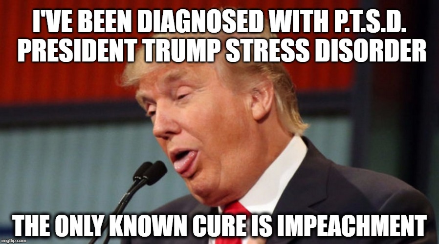 PTSD | I'VE BEEN DIAGNOSED WITH P.T.S.D.  PRESIDENT TRUMP STRESS DISORDER; THE ONLY KNOWN CURE IS IMPEACHMENT | image tagged in donald trump,trump | made w/ Imgflip meme maker