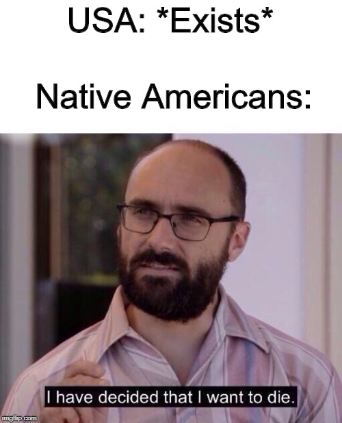 R.I.P. Native Tribes | USA: *Exists*; Native Americans: | image tagged in i have decided to die | made w/ Imgflip meme maker