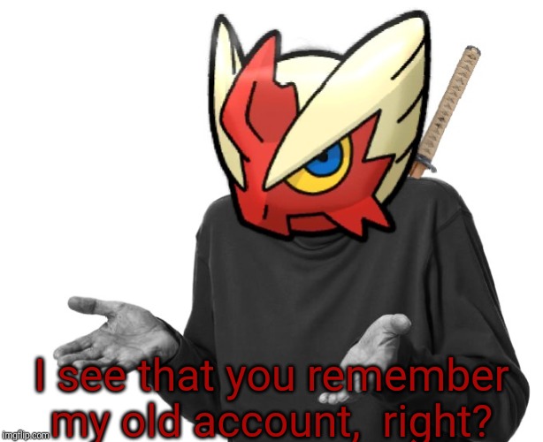 I guess I'll (Blaze the Blaziken) | I see that you remember my old account,  right? | image tagged in i guess i'll blaze the blaziken | made w/ Imgflip meme maker