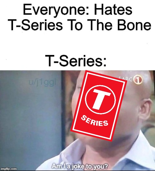 I Get It, But Why? | Everyone: Hates T-Series To The Bone; T-Series: | image tagged in am i a joke to you | made w/ Imgflip meme maker