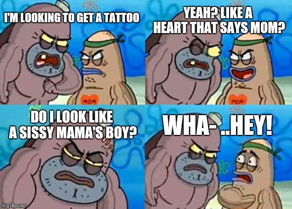 Heart tattoo | YEAH? LIKE A HEART THAT SAYS MOM? I'M LOOKING TO GET A TATTOO; DO I LOOK LIKE A SISSY MAMA'S BOY? WHA- ..HEY! | image tagged in memes,how tough are you,tattoo | made w/ Imgflip meme maker