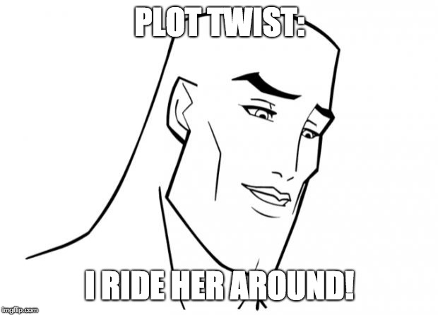 Handsome face | PLOT TWIST: I RIDE HER AROUND! | image tagged in handsome face | made w/ Imgflip meme maker