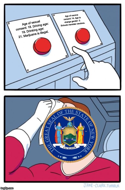 New York State Two Buttons | Age of vaccine consent: 14. Age to change gender: 3. Schools mandate vaccines. Age of sexual consent: 18. Driving age: 18. Drinking age: 21. Marijuana is illegal. | image tagged in new york state two buttons | made w/ Imgflip meme maker