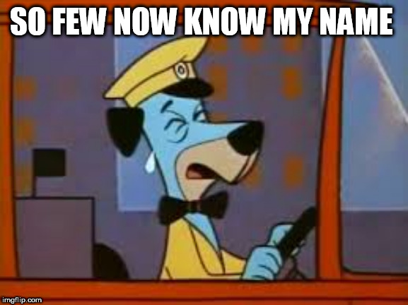 Crying Huckleberry Hound | SO FEW NOW KNOW MY NAME | image tagged in crying huckleberry hound | made w/ Imgflip meme maker