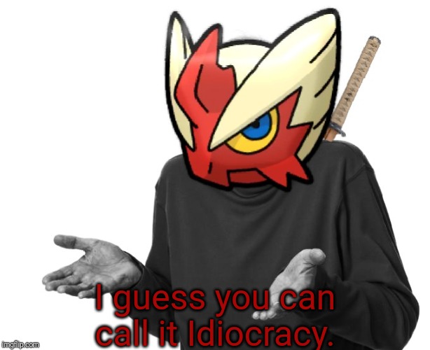 I guess I'll (Blaze the Blaziken) | I guess you can call it Idiocracy. | image tagged in i guess i'll blaze the blaziken | made w/ Imgflip meme maker