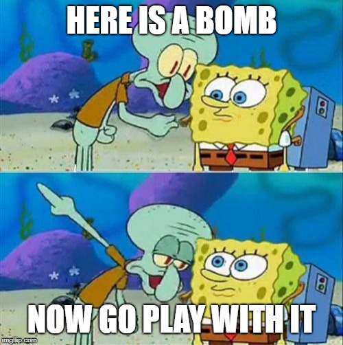 Talk To Spongebob | HERE IS A BOMB; NOW GO PLAY WITH IT | image tagged in memes,talk to spongebob | made w/ Imgflip meme maker