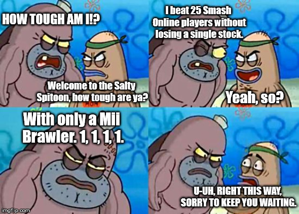 Welcome to the Salty Spitoon | I beat 25 Smash Online players without losing a single stock. HOW TOUGH AM I!? Welcome to the Salty Spitoon, how tough are ya? Yeah, so? With only a Mii Brawler. 1, 1, 1, 1. U-UH, RIGHT THIS WAY, SORRY TO KEEP YOU WAITING. | image tagged in welcome to the salty spitoon | made w/ Imgflip meme maker