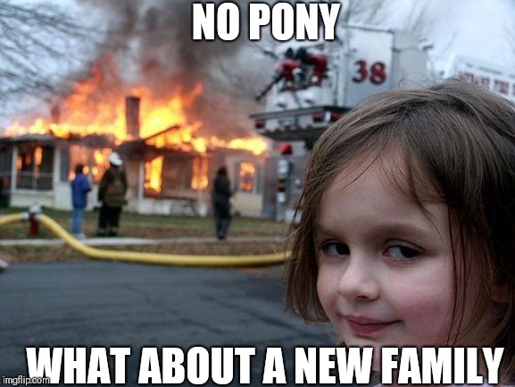 Disaster Girl | NO PONY; WHAT ABOUT A NEW FAMILY | image tagged in memes,disaster girl | made w/ Imgflip meme maker