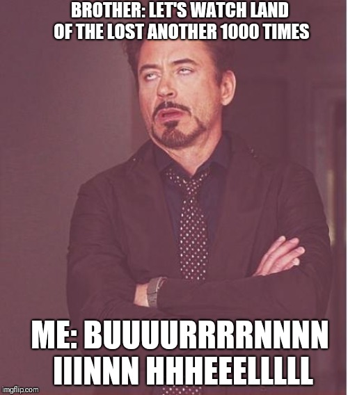 Face You Make Robert Downey Jr Meme | BROTHER: LET'S WATCH LAND OF THE LOST ANOTHER 1000 TIMES; ME: BUUUURRRRNNNN IIINNN HHHEEELLLLL | image tagged in memes,face you make robert downey jr | made w/ Imgflip meme maker