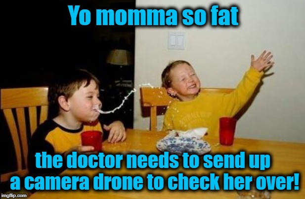 Yo Momma So Fat | Yo momma so fat the doctor needs to send up a camera drone to check her over! | image tagged in yo momma so fat | made w/ Imgflip meme maker