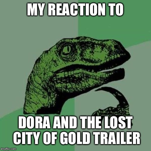raptor | MY REACTION TO; DORA AND THE LOST CITY OF GOLD TRAILER | image tagged in raptor | made w/ Imgflip meme maker