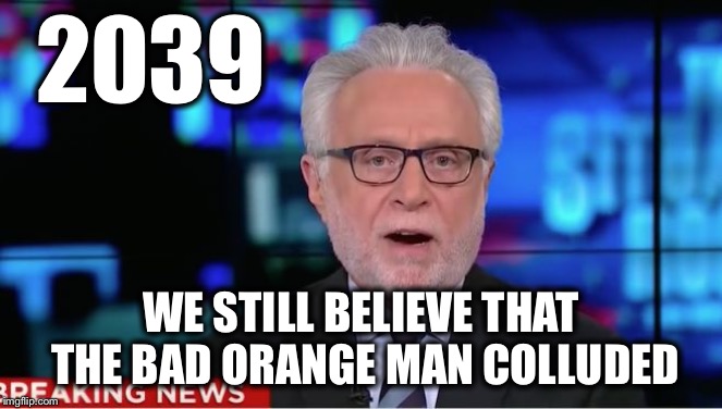Wolf Blitzer | 2039 WE STILL BELIEVE THAT THE BAD ORANGE MAN COLLUDED | image tagged in wolf blitzer | made w/ Imgflip meme maker
