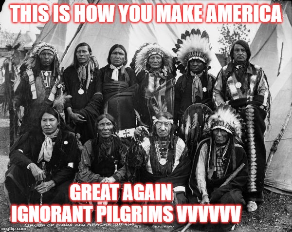 THIS IS HOW YOU MAKE AMERICA; GREAT AGAIN

             IGNORANT PILGRIMS VVVVVV | image tagged in native american | made w/ Imgflip meme maker