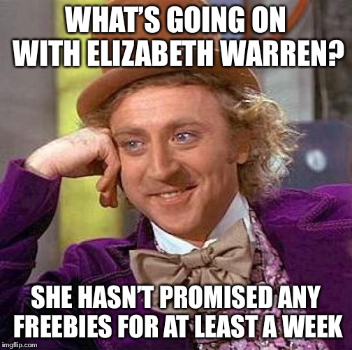 Creepy Condescending Wonka | WHAT’S GOING ON WITH ELIZABETH WARREN? SHE HASN’T PROMISED ANY FREEBIES FOR AT LEAST A WEEK | image tagged in memes,creepy condescending wonka | made w/ Imgflip meme maker