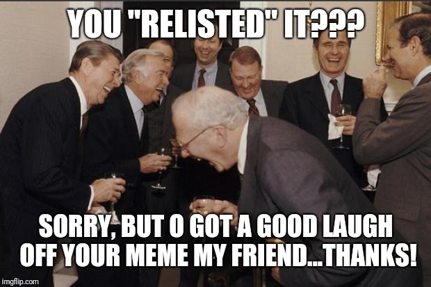 Rich men laughing | YOU "RELISTED" IT??? SORRY, BUT O GOT A GOOD LAUGH OFF YOUR MEME MY FRIEND...THANKS! | image tagged in rich men laughing | made w/ Imgflip meme maker