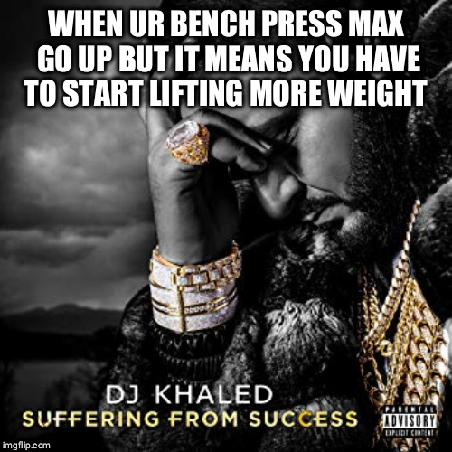 dj khaled suffering from success meme | WHEN UR BENCH PRESS MAX GO UP BUT IT MEANS YOU HAVE TO START LIFTING MORE WEIGHT | image tagged in dj khaled suffering from success meme | made w/ Imgflip meme maker