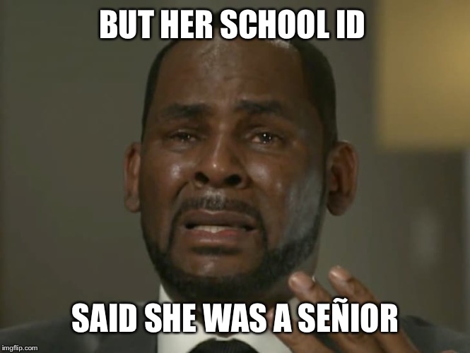 R. Kelly Crying | BUT HER SCHOOL ID; SAID SHE WAS A SEÑIOR | image tagged in memes | made w/ Imgflip meme maker