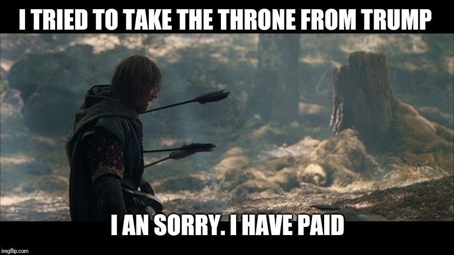 Boromir Arrows | I TRIED TO TAKE THE THRONE FROM TRUMP I AN SORRY. I HAVE PAID | image tagged in boromir arrows | made w/ Imgflip meme maker