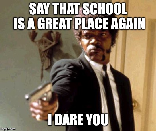 Say That Again I Dare You | SAY THAT SCHOOL IS A GREAT PLACE AGAIN; I DARE YOU | image tagged in memes,say that again i dare you | made w/ Imgflip meme maker