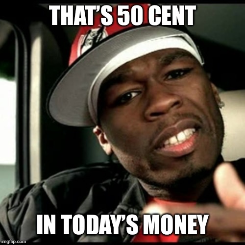 50 cent  | THAT’S 50 CENT IN TODAY’S MONEY | image tagged in 50 cent | made w/ Imgflip meme maker