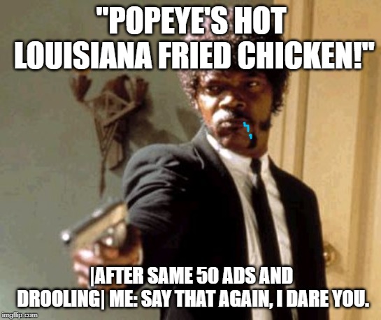 Say That Again I Dare You Meme | "POPEYE'S HOT LOUISIANA FRIED CHICKEN!"; |AFTER SAME 50 ADS AND DROOLING|
ME: SAY THAT AGAIN, I DARE YOU. | image tagged in memes,say that again i dare you | made w/ Imgflip meme maker