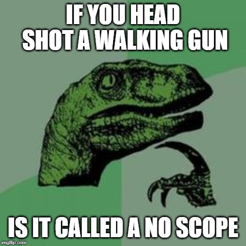 Time raptor  | IF YOU HEAD SHOT A WALKING GUN; IS IT CALLED A NO SCOPE | image tagged in time raptor | made w/ Imgflip meme maker