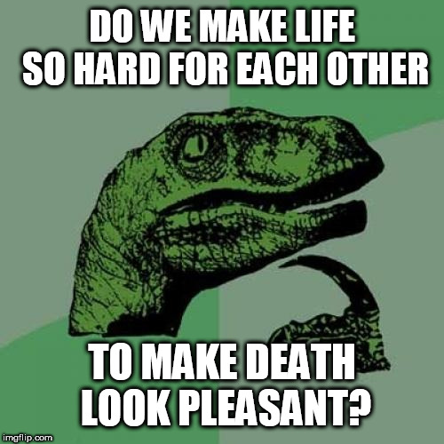 Philosoraptor Meme | DO WE MAKE LIFE SO HARD FOR EACH OTHER; TO MAKE DEATH LOOK PLEASANT? | image tagged in memes,philosoraptor | made w/ Imgflip meme maker