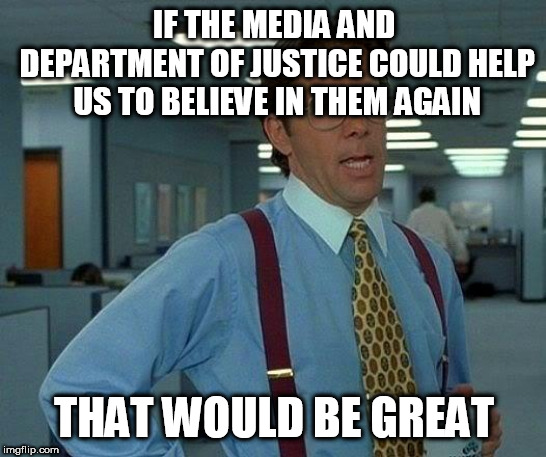 That Would Be Great Meme | IF THE MEDIA AND DEPARTMENT OF JUSTICE COULD HELP US TO BELIEVE IN THEM AGAIN; THAT WOULD BE GREAT | image tagged in memes,that would be great | made w/ Imgflip meme maker