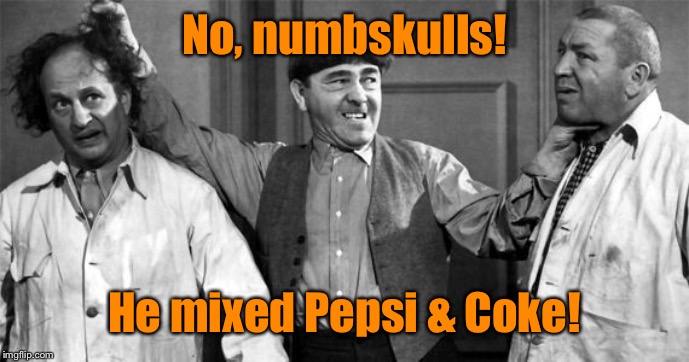 Three Stooges | No, numbskulls! He mixed Pepsi & Coke! | image tagged in three stooges | made w/ Imgflip meme maker
