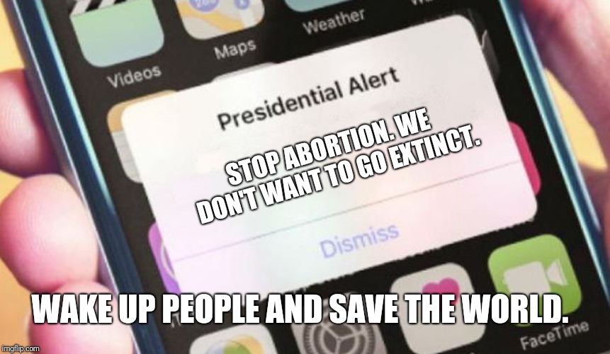 Presidential Alert | STOP ABORTION. WE DON'T WANT TO GO EXTINCT. WAKE UP PEOPLE AND SAVE THE WORLD. | image tagged in memes,presidential alert | made w/ Imgflip meme maker