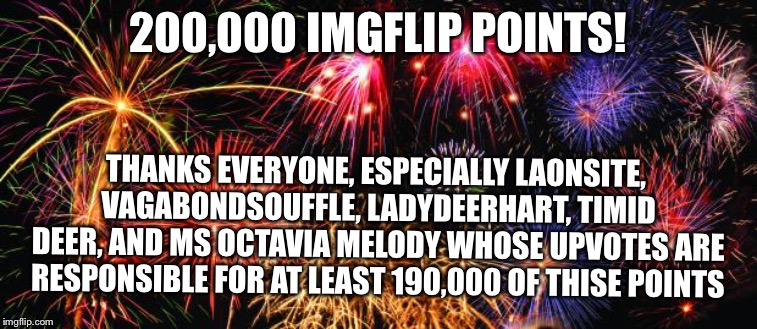 Colorful Fireworks | 200,000 IMGFLIP POINTS! THANKS EVERYONE, ESPECIALLY LAONSITE, VAGABONDSOUFFLE, LADYDEERHART, TIMID DEER, AND MS OCTAVIA MELODY WHOSE UPVOTES ARE RESPONSIBLE FOR AT LEAST 190,000 OF THISE POINTS | image tagged in colorful fireworks | made w/ Imgflip meme maker