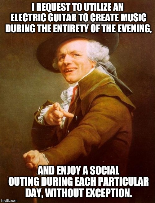 You bring our company to perform exactly like creatures do, our company will push you towards insanity. | I REQUEST TO UTILIZE AN ELECTRIC GUITAR TO CREATE MUSIC DURING THE ENTIRETY OF THE EVENING, AND ENJOY A SOCIAL OUTING DURING EACH PARTICULAR DAY, WITHOUT EXCEPTION. | image tagged in memes,joseph ducreux,kiss,rock and roll | made w/ Imgflip meme maker