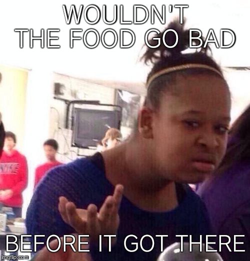 Black Girl Wat Meme | WOULDN'T THE FOOD GO BAD BEFORE IT GOT THERE | image tagged in memes,black girl wat | made w/ Imgflip meme maker