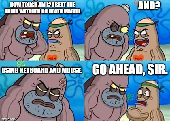 Welcome to the Salty Spitoon | AND? HOW TOUGH AM I? I BEAT THE THIRD WITCHER ON DEATH MARCH. GO AHEAD, SIR. USING KEYBOARD AND MOUSE. | image tagged in welcome to the salty spitoon | made w/ Imgflip meme maker