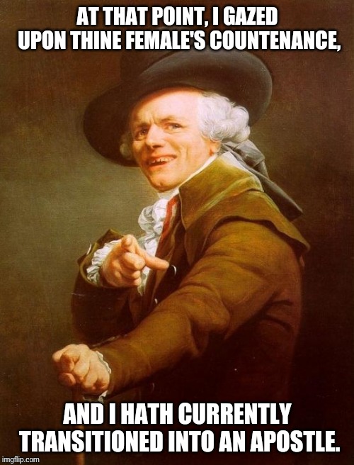 I, at one point in mine existence, had held firm belief that romance solely existed in fables. | AT THAT POINT, I GAZED UPON THINE FEMALE'S COUNTENANCE, AND I HATH CURRENTLY TRANSITIONED INTO AN APOSTLE. | image tagged in memes,joseph ducreux,smash mouth | made w/ Imgflip meme maker