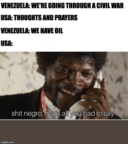 shit n**** | VENEZUELA: WE'RE GOING THROUGH A CIVIL WAR; USA: THOUGHTS AND PRAYERS; VENEZUELA: WE HAVE OIL; USA: | image tagged in shit n | made w/ Imgflip meme maker