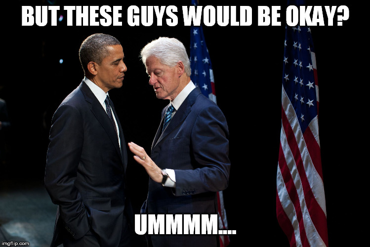 Obama Clinton 2 | BUT THESE GUYS WOULD BE OKAY? UMMMM.... | image tagged in obama clinton 2 | made w/ Imgflip meme maker