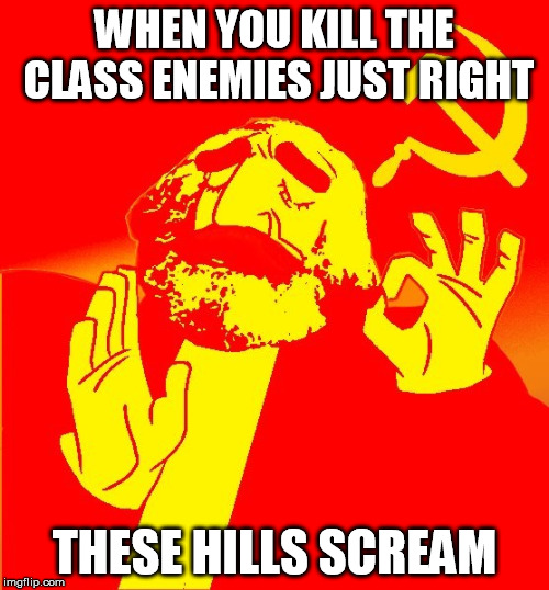 WHEN YOU KILL THE CLASS ENEMIES JUST RIGHT; THESE HILLS SCREAM | image tagged in just right,socialism,execution,mass murder,dystopia,screaming | made w/ Imgflip meme maker