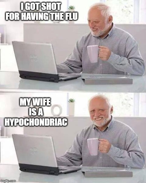 Hide the Pain Harold Meme | I GOT SHOT FOR HAVING THE FLU; MY WIFE IS A HYPOCHONDRIAC | image tagged in memes,hide the pain harold | made w/ Imgflip meme maker