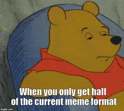 Winnie the Pooh  | When you only get half of the current meme format | image tagged in winnie the pooh | made w/ Imgflip meme maker