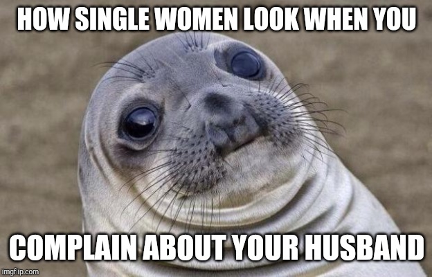 Awkward Moment Sealion | HOW SINGLE WOMEN LOOK WHEN YOU; COMPLAIN ABOUT YOUR HUSBAND | image tagged in memes,awkward moment sealion | made w/ Imgflip meme maker