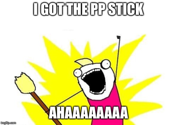 X All The Y | I GOT THE PP STICK; AHAAAAAAAA | image tagged in memes,x all the y | made w/ Imgflip meme maker
