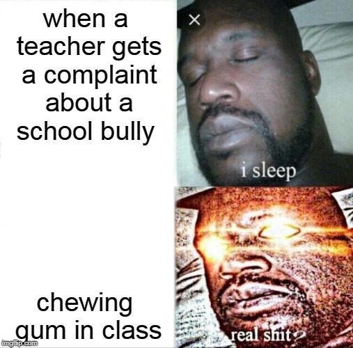 Sleeping Shaq | when a teacher gets a complaint about a school bully; chewing gum in class | image tagged in memes,sleeping shaq | made w/ Imgflip meme maker